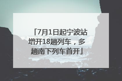 7月1日起宁波站增开18趟列车，多趟南下列车首开