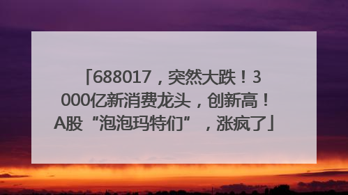 688017，突然大跌！3000亿新消费龙头，创新高！A股“泡泡玛特们”，涨疯了