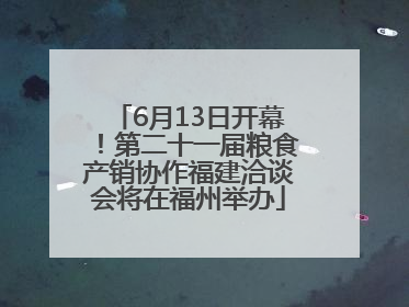 6月13日开幕！第二十一届粮食产销协作福建洽谈会将在福州举办