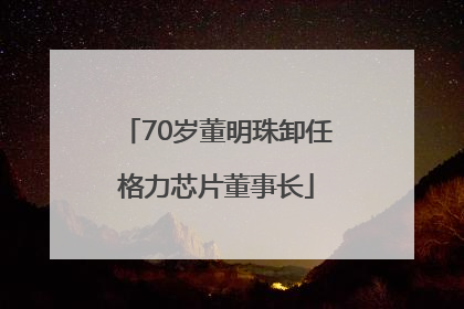 70岁董明珠卸任格力芯片董事长