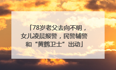 78岁老父去向不明，女儿凌晨报警，民警辅警和“黄鹤卫士”出动