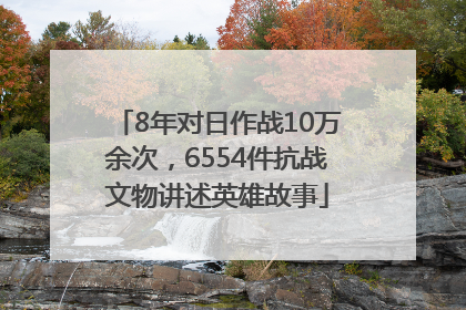 8年对日作战10万余次，6554件抗战文物讲述英雄故事