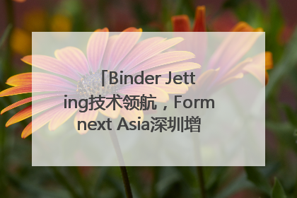Binder Jetting技术领航，Formnext Asia深圳增材展解锁产业新动能