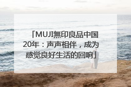 MUJI無印良品中国20年：声声相伴，成为感觉良好生活的回响