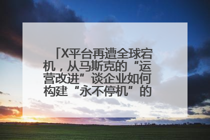 X平台再遭全球宕机，从马斯克的“运营改进”谈企业如何构建“永不停机”的数字护城河