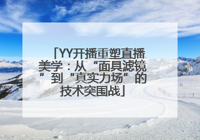 YY开播重塑直播美学：从“面具滤镜”到“真实力场”的技术突围战