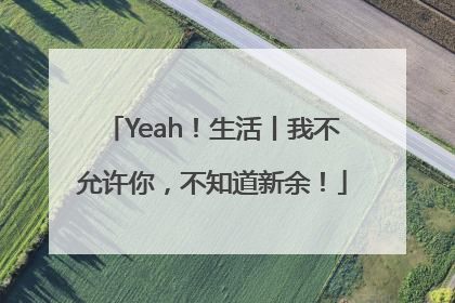 Yeah！生活丨我不允许你，不知道新余！